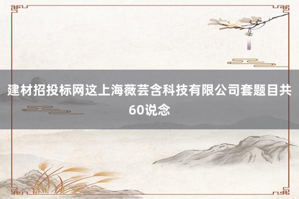 建材招投标网这上海薇芸含科技有限公司套题目共60说念