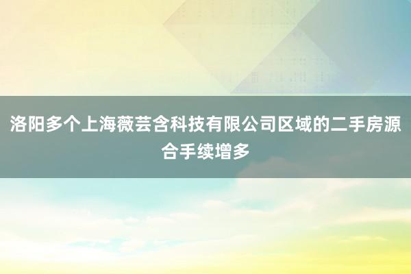 洛阳多个上海薇芸含科技有限公司区域的二手房源合手续增多