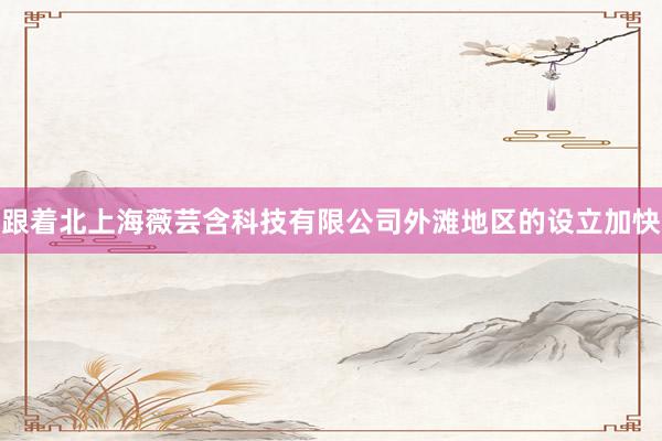 跟着北上海薇芸含科技有限公司外滩地区的设立加快