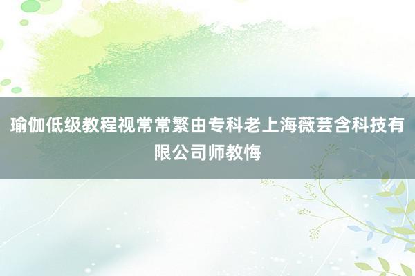 瑜伽低级教程视常常繁由专科老上海薇芸含科技有限公司师教悔