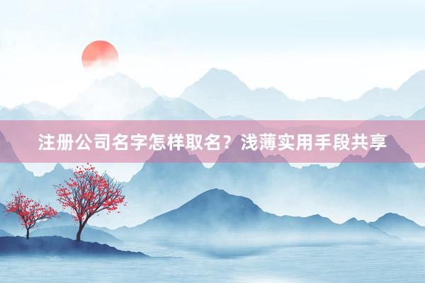 注册公司名字怎样取名？浅薄实用手段共享