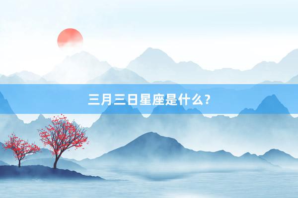 三月三日星座是什么?