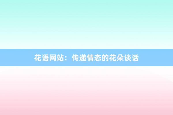 花语网站：传递情态的花朵谈话