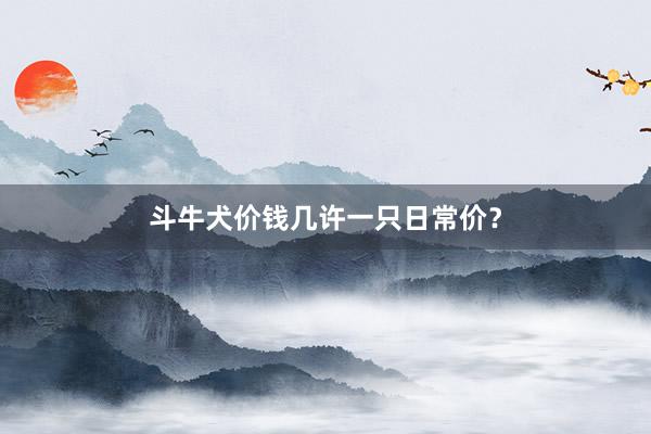 斗牛犬价钱几许一只日常价？