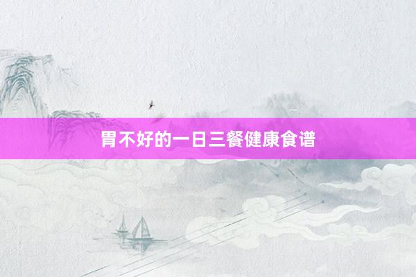 胃不好的一日三餐健康食谱