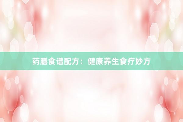 药膳食谱配方：健康养生食疗妙方